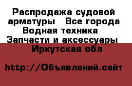 Распродажа судовой арматуры - Все города Водная техника » Запчасти и аксессуары   . Иркутская обл.